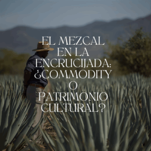 El mezcal en la encrucijada: ¿Commodity o patrimonio cultural?